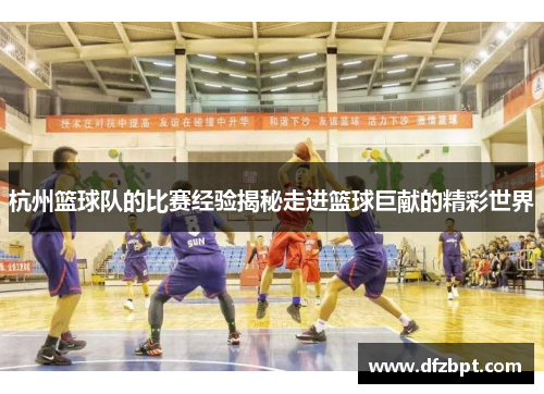 杭州篮球队的比赛经验揭秘走进篮球巨献的精彩世界
